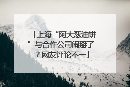 上海“阿大葱油饼”与合作公司闹掰了？网友评论不一