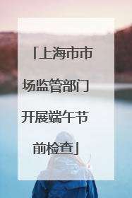 上海市市场监管部门开展端午节前检查