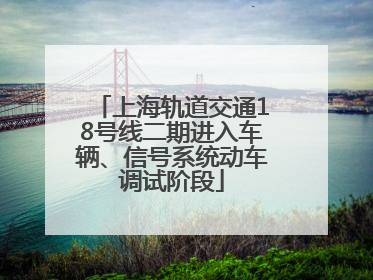 上海轨道交通18号线二期进入车辆、信号系统动车调试阶段