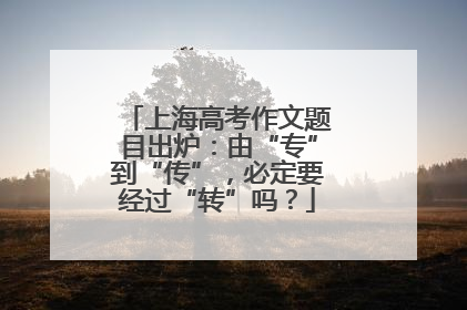 上海高考作文题目出炉：由“专”到“传”，必定要经过“转”吗？
