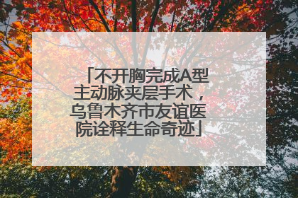 不开胸完成A型主动脉夹层手术，乌鲁木齐市友谊医院诠释生命奇迹