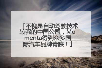 不愧是自动驾驶技术较强的中国公司，Momenta得到众多国际汽车品牌青睐！