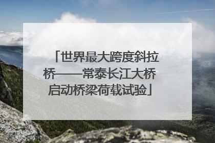 世界最大跨度斜拉桥——常泰长江大桥启动桥梁荷载试验