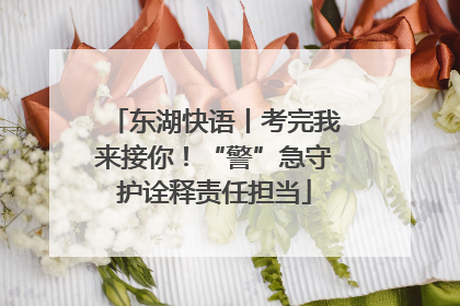 东湖快语丨考完我来接你！“警”急守护诠释责任担当