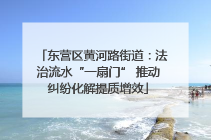 东营区黄河路街道：法治流水“一扇门” 推动纠纷化解提质增效