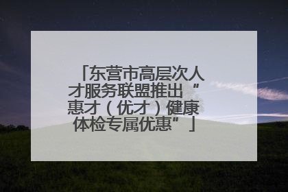 东营市高层次人才服务联盟推出“惠才（优才）健康体检专属优惠”