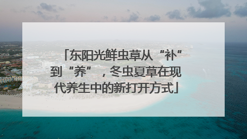 东阳光鲜虫草从“补”到“养”，冬虫夏草在现代养生中的新打开方式