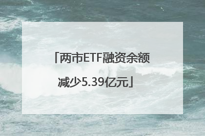 两市ETF融资余额减少5.39亿元
