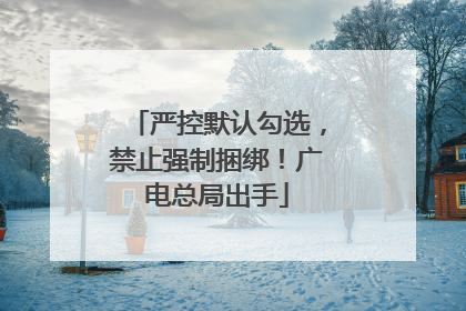 严控默认勾选，禁止强制捆绑！广电总局出手