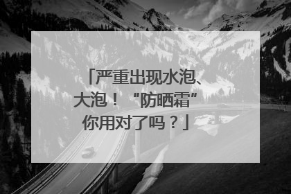 严重出现水泡、大泡！“防晒霜”你用对了吗？