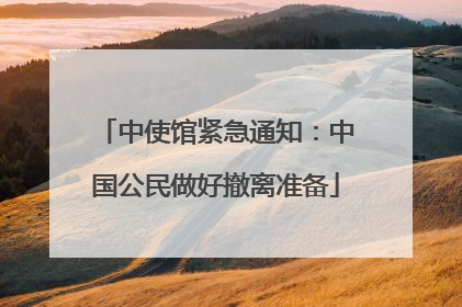 中使馆紧急通知：中国公民做好撤离准备