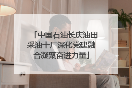 中国石油长庆油田采油十厂深化党建融合凝聚奋进力量