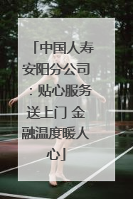 中国人寿安阳分公司：贴心服务送上门 金融温度暖人心