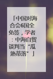 中国对海合会6国全免签，学者：中海自贸谈判当“瓜熟蒂落”
