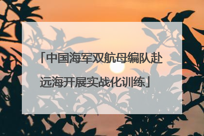 中国海军双航母编队赴远海开展实战化训练