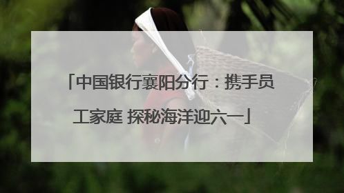 中国银行襄阳分行：携手员工家庭 探秘海洋迎六一