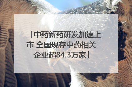 中药新药研发加速上市 全国现存中药相关企业超84.3万家