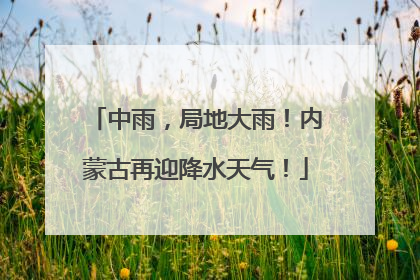 中雨，局地大雨！内蒙古再迎降水天气！