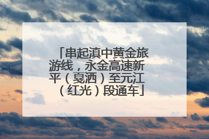 串起滇中黄金旅游线，永金高速新平（戛洒）至元江（红光）段通车