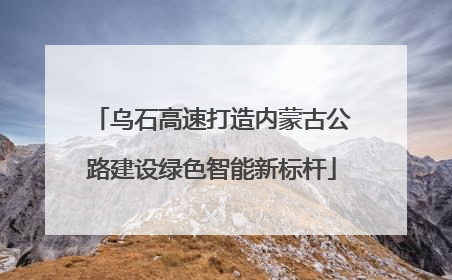 乌石高速打造内蒙古公路建设绿色智能新标杆