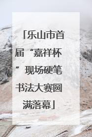 乐山市首届“嘉祥杯”现场硬笔书法大赛圆满落幕
