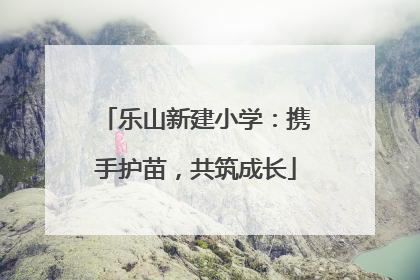 乐山新建小学：携手护苗，共筑成长