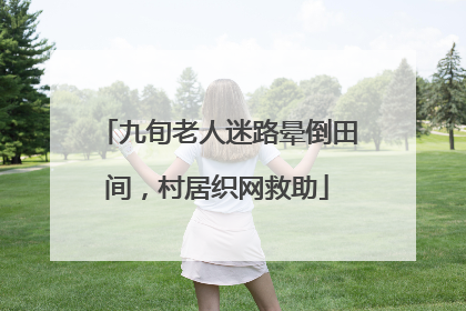 九旬老人迷路晕倒田间，村居织网救助