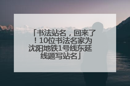 书法站名，回来了！10位书法名家为沈阳地铁1号线东延线题写站名