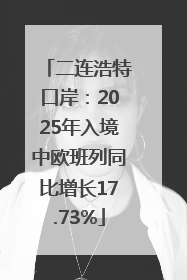 二连浩特口岸：2025年入境中欧班列同比增长17.73%