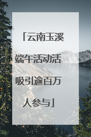云南玉溪端午活动活吸引逾百万人参与
