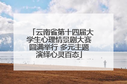云南省第十四届大学生心理情景剧大赛圆满举行 多元主题演绎心灵百态