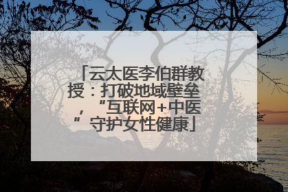 云太医李伯群教授：打破地域壁垒，“互联网+中医”守护女性健康