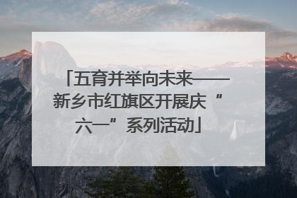 五育并举向未来——新乡市红旗区开展庆“六一”系列活动