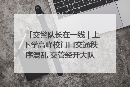 交警队长在一线｜上下学高峰校门口交通秩序混乱 交管经开大队多举措进行整治