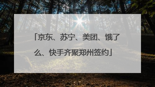 京东、苏宁、美团、饿了么、快手齐聚郑州签约