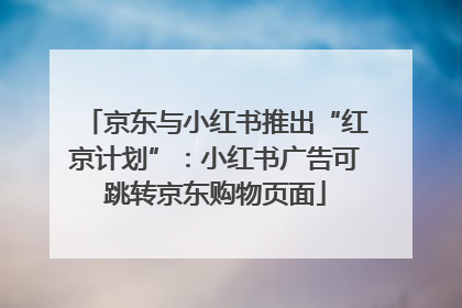 京东与小红书推出“红京计划”：小红书广告可跳转京东购物页面
