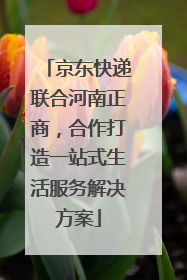 京东快递联合河南正商，合作打造一站式生活服务解决方案