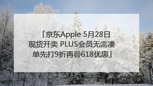 京东Apple 5月28日现货开卖 PLUS会员无需凑单先打9折再叠618优惠