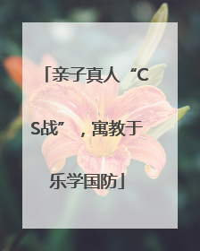 亲子真人“CS战”，寓教于乐学国防