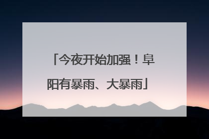 今夜开始加强！阜阳有暴雨、大暴雨