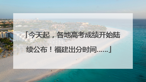 今天起，各地高考成绩开始陆续公布！福建出分时间……