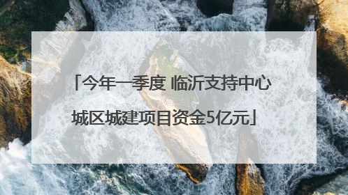 今年一季度 临沂支持中心城区城建项目资金5亿元