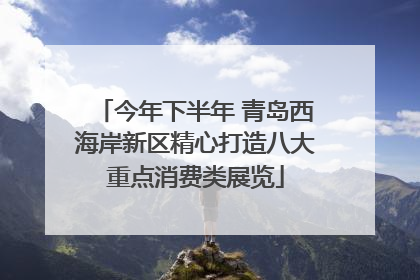 今年下半年 青岛西海岸新区精心打造八大重点消费类展览