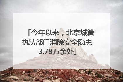 今年以来，北京城管执法部门消除安全隐患3.78万余处