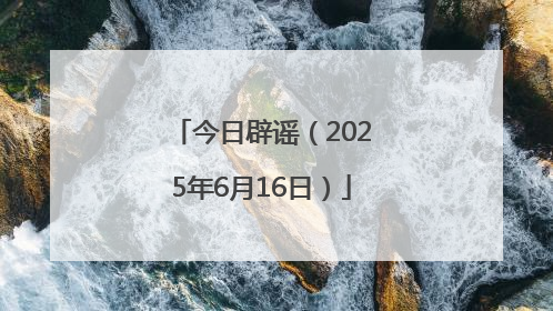 今日辟谣（2025年6月16日）