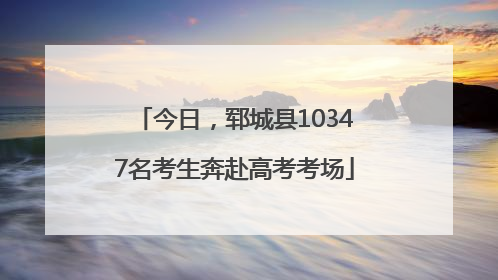 今日，郓城县10347名考生奔赴高考考场