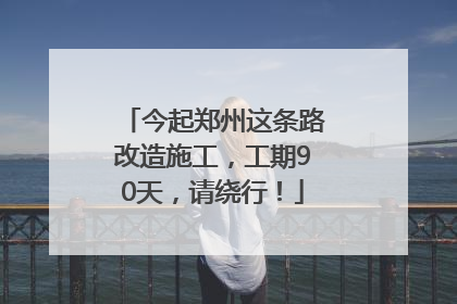 今起郑州这条路改造施工，工期90天，请绕行！