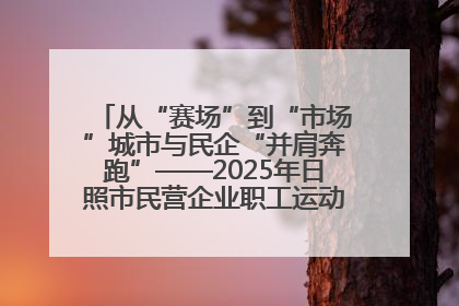 从“赛场”到“市场”城市与民企“并肩奔跑”——2025年日照市民营企业职工运动会亮点观察
