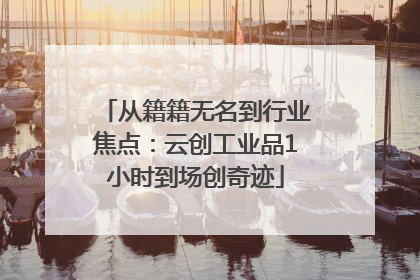 从籍籍无名到行业焦点：云创工业品1小时到场创奇迹