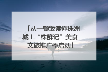 从一顿饭读懂株洲城！“株鲜记”美食文旅推广季启动